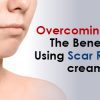 Overcoming Scars: The Benefits of Using Scar Removal Creams